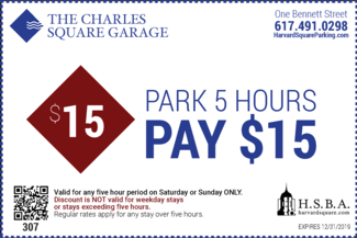 The Charles Square Garage One Bennett Street 617-491-0298 Park 5 Hours Pay $15 Valid for any five hour period on Saturday or Sunday ONLY Discount is NOT valid for weekday stays or stays exceeding five hours Regular rates apply for any stay over five hours Expires 12/31/2019