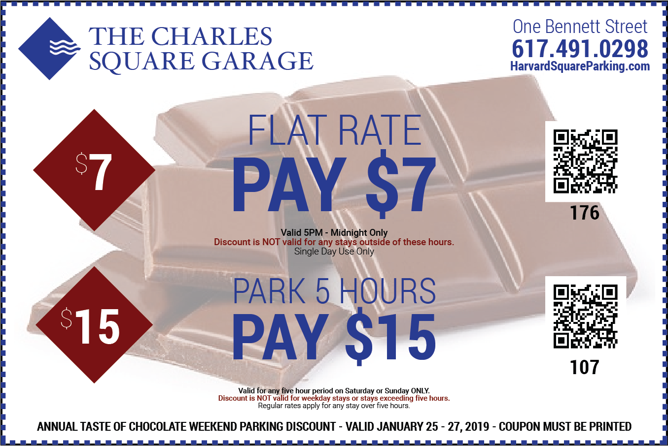 The Charles Square Garage One Bennett Street 617-491-0298 Flate Rate Pay $7 Valid 5PM to Midnight Only Discount is NOT valid for any stays outside of these hours single day use only - Park 5 hours pay $15 valid for any five hour period on Saturday or Sunday only discount is not valid for weekday stays or stays exceeding five hours - annual taste of chocolate weekend parking discount valid January 25th to 27th 2019 coupon must be printed